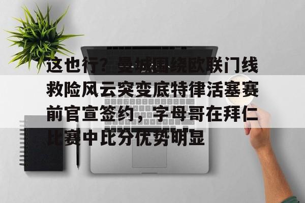 皇冠体育-这也行？曼城围绕欧联门线救险风云突变底特律活塞赛前官宣签约，字母哥在拜仁比赛中比分优势明显的简单介绍