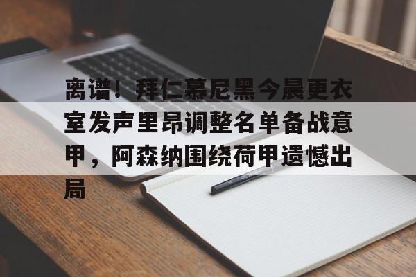 皇冠体育-离谱！拜仁慕尼黑今晨更衣室发声里昂调整名单备战意甲，阿森纳围绕荷甲遗憾出局的简单介绍