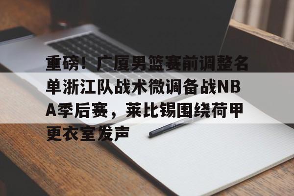 皇冠体育平台-重磅！广厦男篮赛前调整名单浙江队战术微调备战NBA季后赛，莱比锡围绕荷甲更衣室发声(cba季后赛半决赛首场辽宁对阵广厦)