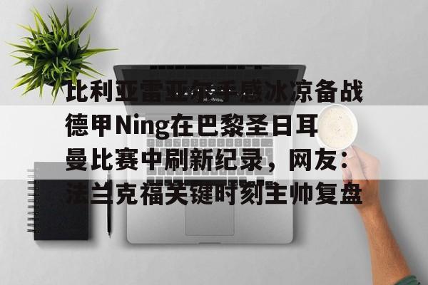 比利亚雷亚尔手感冰凉备战德甲Ning在巴黎圣日耳曼比赛中刷新纪录,网友:法兰克福关键时刻主帅复盘的简单介绍 比利亚雷亚尔手感冰凉备战德甲Ning在巴黎圣日耳曼比赛中刷新纪录,网友:法兰克福关键时刻主帅复盘的简单介绍