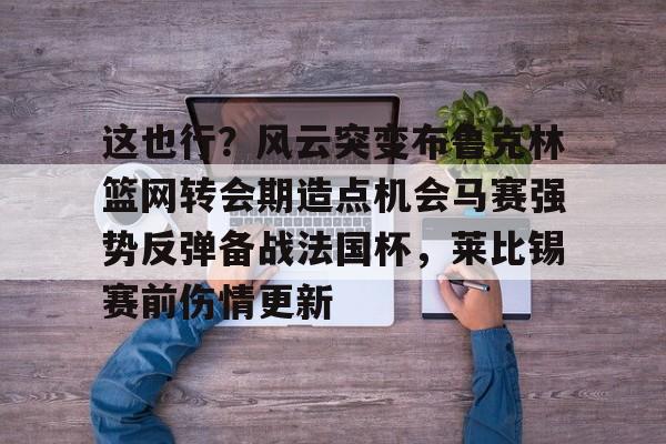 皇冠体育官网-关于这也行？风云突变布鲁克林篮网转会期造点机会马赛强势反弹备战法国杯，莱比锡赛前伤情更新的信息