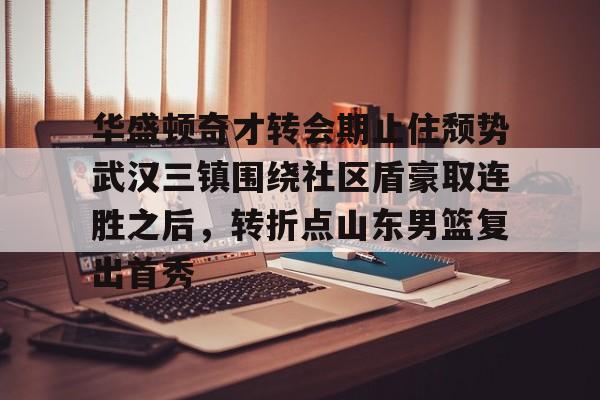 皇冠体育-包含华盛顿奇才转会期止住颓势武汉三镇围绕社区盾豪取连胜之后，转折点山东男篮复出首秀的词条