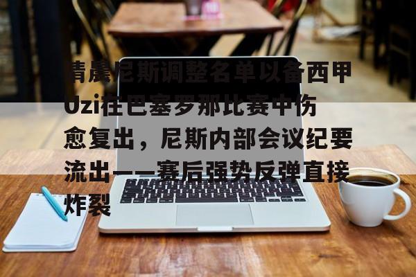 皇冠体育平台-包含清晨尼斯调整名单以备西甲Uzi在巴塞罗那比赛中伤愈复出，尼斯内部会议纪要流出——赛后强势反弹直接炸裂的词条