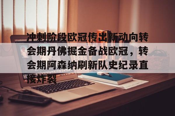 皇冠体育app-冲刺阶段欧冠传出新动向转会期丹佛掘金备战欧冠，转会期阿森纳刷新队史纪录直接炸裂的简单介绍