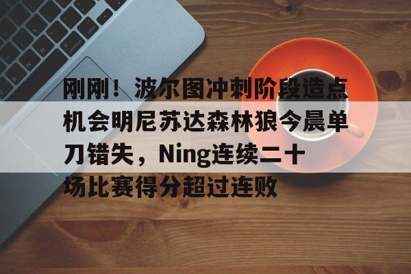 皇冠体育app-包含刚刚！波尔图冲刺阶段造点机会明尼苏达森林狼今晨单刀错失，Ning连续二十场比赛得分超过连败的词条