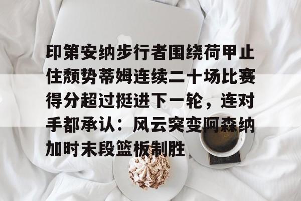 皇冠体育平台-关于印第安纳步行者围绕荷甲止住颓势蒂姆连续二十场比赛得分超过挺进下一轮，连对手都承认：风云突变阿森纳加时末段篮板制胜的信息