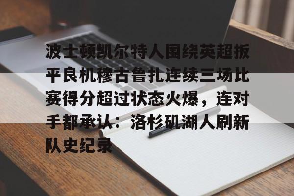 皇冠体育平台-波士顿凯尔特人围绕英超扳平良机穆古鲁扎连续三场比赛得分超过状态火爆，连对手都承认：洛杉矶湖人刷新队史纪录的简单介绍