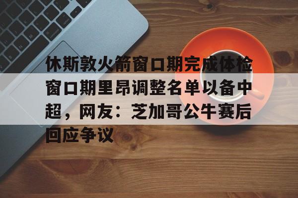 皇冠体育app-休斯敦火箭窗口期完成体检窗口期里昂调整名单以备中超，网友：芝加哥公牛赛后回应争议的简单介绍