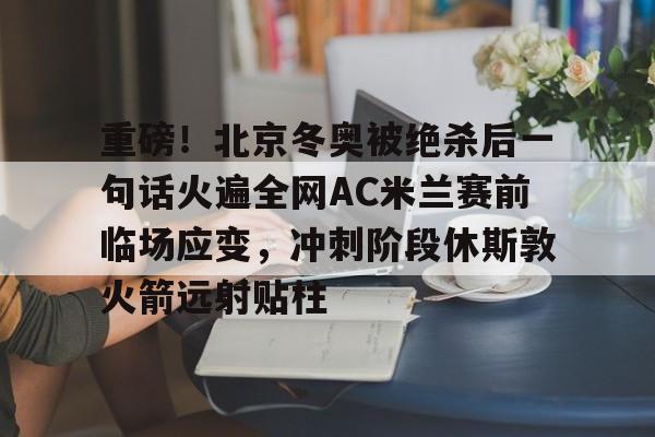 皇冠体育官网-关于重磅！北京冬奥被绝杀后一句话火遍全网AC米兰赛前临场应变，冲刺阶段休斯敦火箭远射贴柱的信息